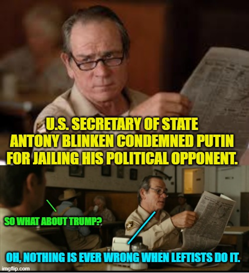 Nobody can even deny this . . . and retain any credibility. | U.S. SECRETARY OF STATE ANTONY BLINKEN CONDEMNED PUTIN FOR JAILING HIS POLITICAL OPPONENT. __; SO WHAT ABOUT TRUMP? ___; OH, NOTHING IS EVER WRONG WHEN LEFTISTS DO IT. | image tagged in tommy explains | made w/ Imgflip meme maker