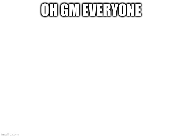 OH GM EVERYONE | made w/ Imgflip meme maker