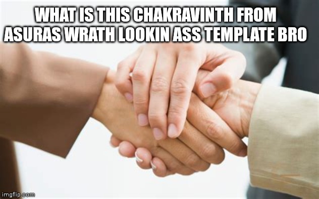 Triple handshake | WHAT IS THIS CHAKRAVINTH FROM ASURAS WRATH LOOKIN ASS TEMPLATE BRO | image tagged in triple handshake | made w/ Imgflip meme maker