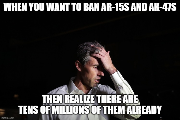 Sad Beto O'Rourke | WHEN YOU WANT TO BAN AR-15S AND AK-47S THEN REALIZE THERE ARE TENS OF MILLIONS OF THEM ALREADY | image tagged in sad beto o'rourke | made w/ Imgflip meme maker
