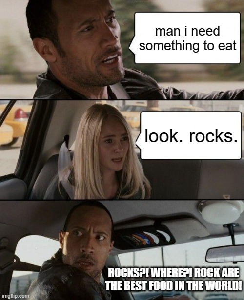 The Rock Driving | man i need something to eat; look. rocks. ROCKS?! WHERE?! ROCK ARE THE BEST FOOD IN THE WORLD! | image tagged in memes,the rock driving | made w/ Imgflip meme maker
