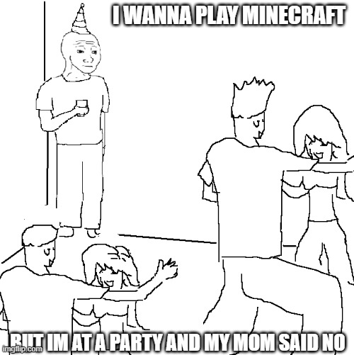 They don't know | I WANNA PLAY MINECRAFT; BUT IM AT A PARTY AND MY MOM SAID NO | image tagged in they don't know | made w/ Imgflip meme maker
