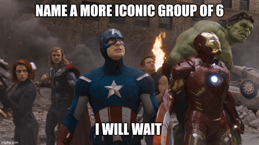 Name a group of 6 more iconic | NAME A MORE ICONIC GROUP OF 6; I WILL WAIT | image tagged in avengers assemble,avengers,mcu,marvel,marvel cinematic universe,famous | made w/ Imgflip meme maker