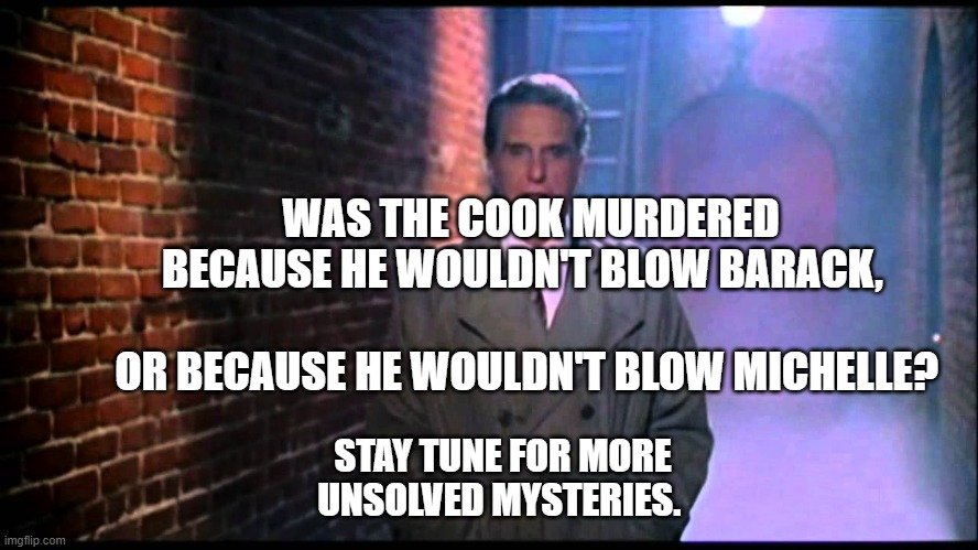 Unsolved Mysteries | WAS THE COOK MURDERED BECAUSE HE WOULDN'T BLOW BARACK,                                 OR BECAUSE HE WOULDN'T BLOW MICHELLE? STAY TUNE FOR MORE UNSOLVED MYSTERIES. | image tagged in unsolved mysteries | made w/ Imgflip meme maker