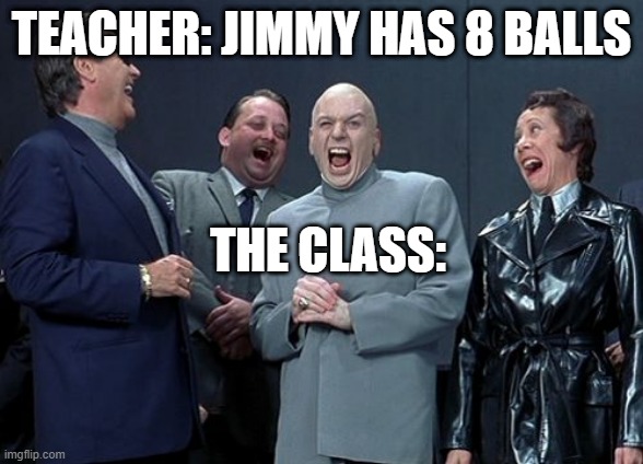 Laughing Villains Meme | TEACHER: JIMMY HAS 8 BALLS; THE CLASS: | image tagged in memes,laughing villains,funny memes | made w/ Imgflip meme maker