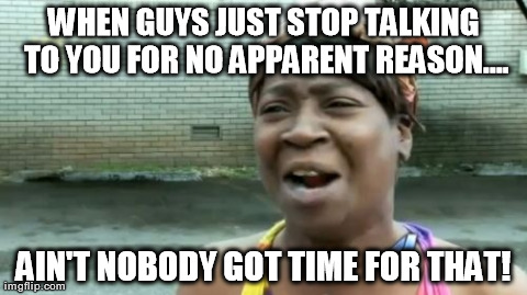 Ain't Nobody Got Time For That Meme | WHEN GUYS JUST STOP TALKING TO YOU FOR NO APPARENT REASON.... AIN'T NOBODY GOT TIME FOR THAT! | image tagged in memes,aint nobody got time for that | made w/ Imgflip meme maker