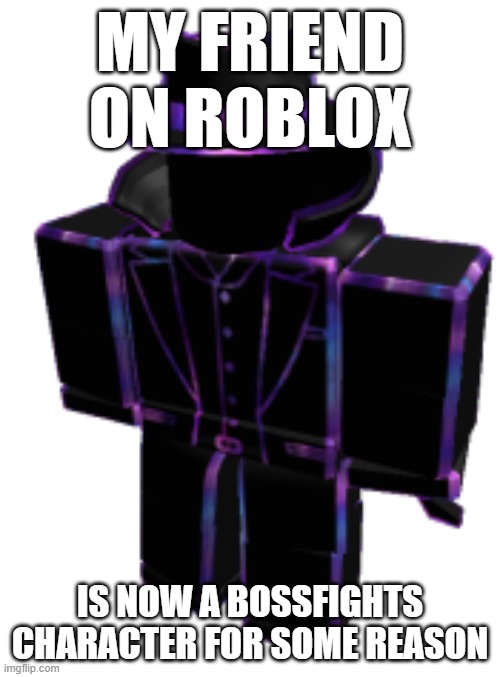 Mr. Dark Matter | MY FRIEND ON ROBLOX; IS NOW A BOSSFIGHTS CHARACTER FOR SOME REASON | image tagged in mr dark matter | made w/ Imgflip meme maker