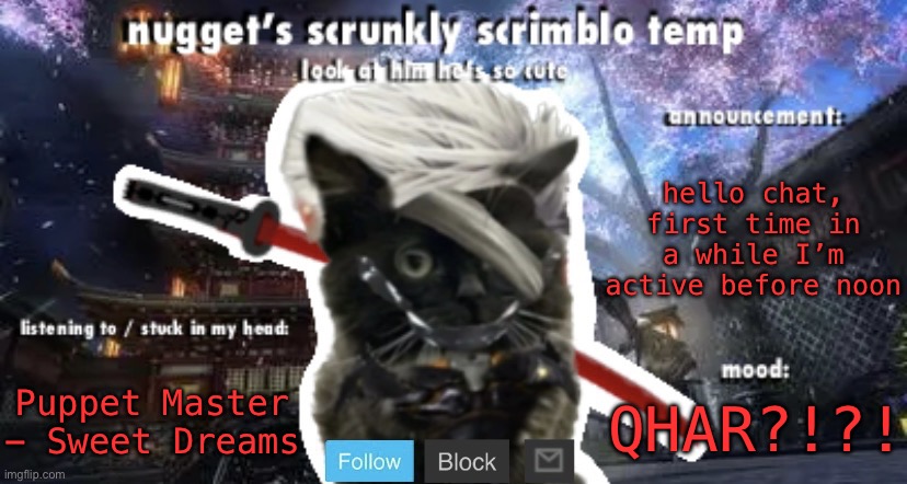 Nugget’s Scrunkly Scrimblo Temp | hello chat, first time in a while I’m active before noon; Puppet Master - Sweet Dreams; QHAR?!?! | image tagged in nugget s scrunkly scrimblo temp | made w/ Imgflip meme maker