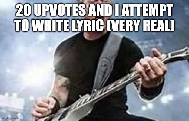 trump Hetfield | 20 UPVOTES AND I ATTEMPT TO WRITE LYRIC (VERY REAL) | image tagged in trump hetfield | made w/ Imgflip meme maker