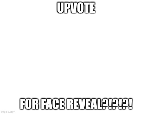 UPVOTE; FOR FACE REVEAL?!?!?! | image tagged in memes | made w/ Imgflip meme maker