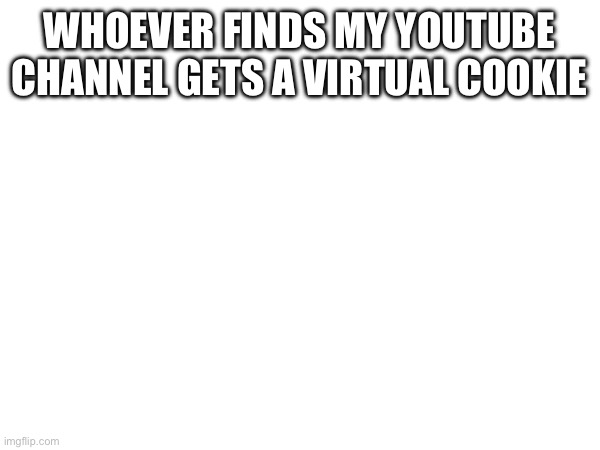 WHOEVER FINDS MY YOUTUBE CHANNEL GETS A VIRTUAL COOKIE | made w/ Imgflip meme maker