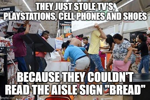 Looters | THEY JUST STOLE TV'S, PLAYSTATIONS, CELL PHONES AND SHOES BECAUSE THEY COULDN'T READ THE AISLE SIGN "BREAD" | image tagged in looters | made w/ Imgflip meme maker