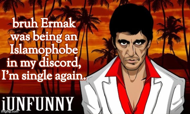 iUnFunny's Scarface template | bruh Ermak was being an Islamophobe in my discord, I'm single again. | image tagged in iunfunny's scarface template | made w/ Imgflip meme maker