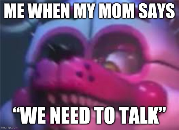 Relatable | ME WHEN MY MOM SAYS; “WE NEED TO TALK” | image tagged in fnaf | made w/ Imgflip meme maker