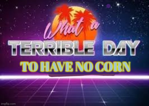 what a terrible day to have eyes | TO HAVE NO CORN | image tagged in what a terrible day to have eyes | made w/ Imgflip meme maker
