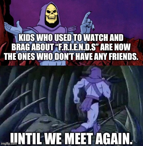 FRIENDS RIGHT | KIDS WHO USED TO WATCH AND BRAG ABOUT “F.R.I.E.N.D.S” ARE NOW THE ONES WHO DON’T HAVE ANY FRIENDS. UNTIL WE MEET AGAIN. | image tagged in he man skeleton advices | made w/ Imgflip meme maker