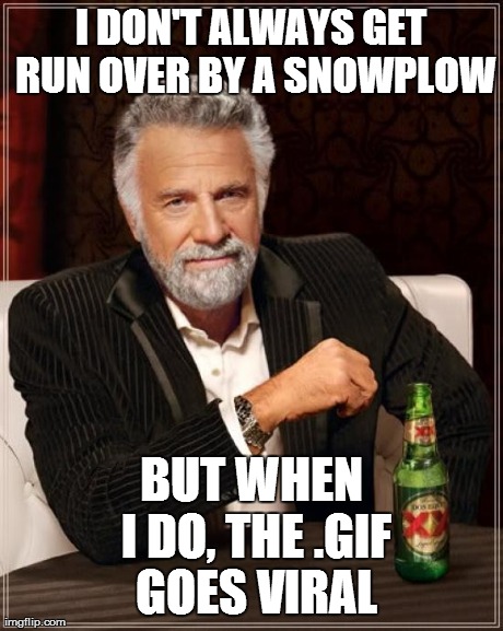 It was on the featured page like a week... | I DON'T ALWAYS GET RUN OVER BY A SNOWPLOW BUT WHEN I DO, THE .GIF GOES VIRAL | image tagged in memes,the most interesting man in the world | made w/ Imgflip meme maker