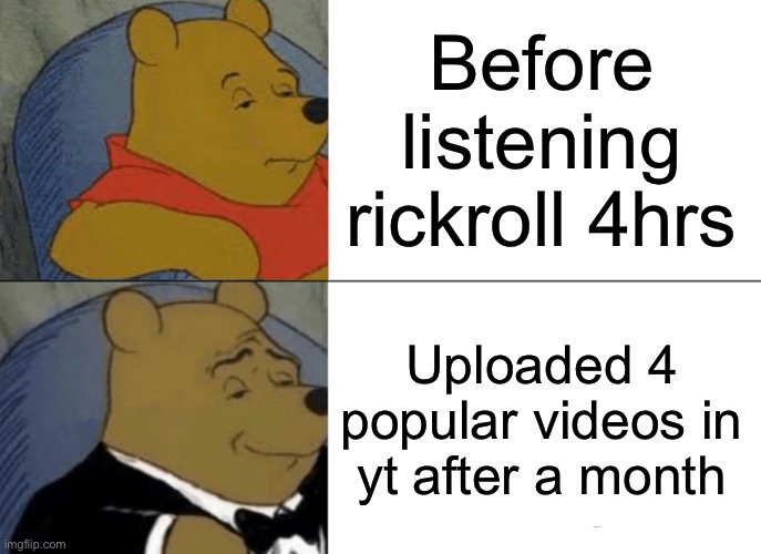 Pooh know his friend rick astley now | Before listening rickroll 4hrs; Uploaded 4 popular videos in yt after a month | image tagged in memes,tuxedo winnie the pooh,rick astley,never gonna give you up | made w/ Imgflip meme maker