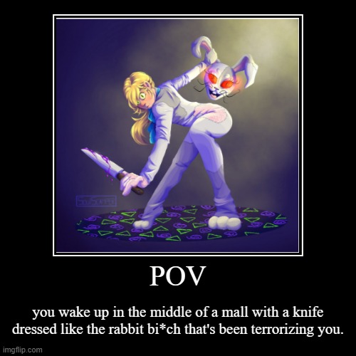 Sry I haven't posted in a while :( | POV | you wake up in the middle of a mall with a knife dressed like the rabbit bi*ch that's been terrorizing you. | image tagged in funny,demotivationals,vanny,vannesa | made w/ Imgflip demotivational maker