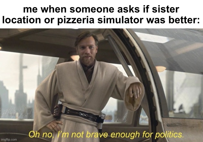Oh no, I'm not brave enough for politics. | me when someone asks if sister location or pizzeria simulator was better: | image tagged in oh no i'm not brave enough for politics | made w/ Imgflip meme maker