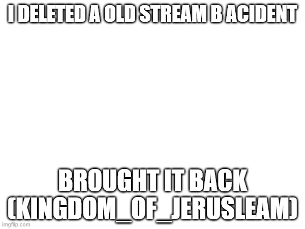Old stream back to life | I DELETED A OLD STREAM B ACIDENT; BROUGHT IT BACK (KINGDOM_OF_JERUSLEAM) | image tagged in oh wow are you actually reading these tags,so you have chosen death | made w/ Imgflip meme maker