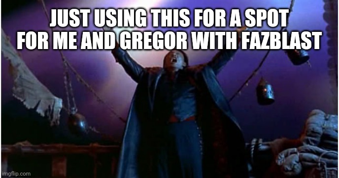 It Has Begun | JUST USING THIS FOR A SPOT FOR ME AND GREGOR WITH FAZBLAST | image tagged in stop reading the tags,oh wow are you actually reading these tags,you have been eternally cursed for reading the tags | made w/ Imgflip meme maker