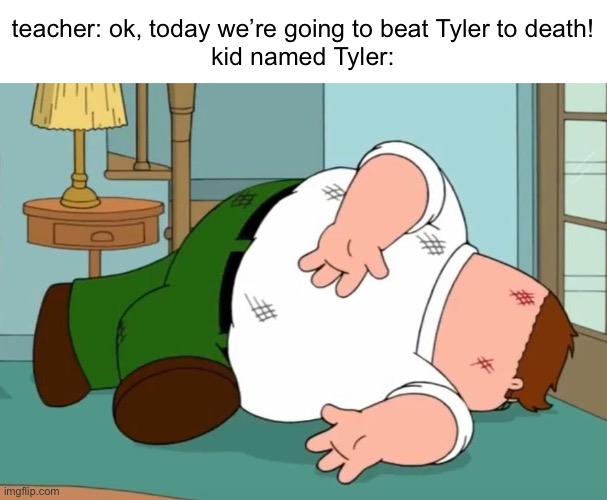 Peter Griffin dies | teacher: ok, today we’re going to beat Tyler to death!
kid named Tyler: | image tagged in peter griffin dies | made w/ Imgflip meme maker