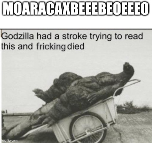 Godzilla had a stroke trying to read this and fricking died | MOARACAXBEEEBEOEEEO | image tagged in godzilla had a stroke trying to read this and fricking died | made w/ Imgflip meme maker