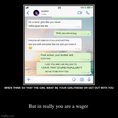 wager | WHEN THINK SO THAT THE GIRL WANT BE YOUR GIRLFRIEND OR GET OUT WITH YOU | But in really you are a wager | image tagged in funny,demotivationals | made w/ Imgflip demotivational maker