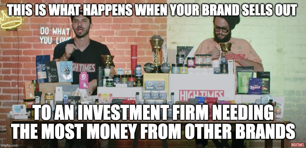 Timing it High | THIS IS WHAT HAPPENS WHEN YOUR BRAND SELLS OUT; TO AN INVESTMENT FIRM NEEDING THE MOST MONEY FROM OTHER BRANDS | image tagged in high times,cannabis,weed,podcast,technology,society | made w/ Imgflip meme maker
