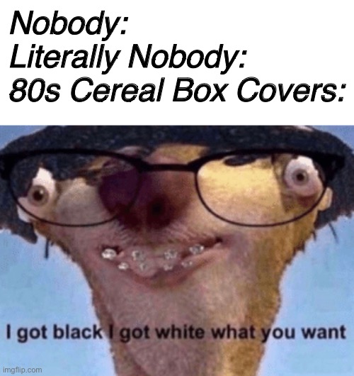 yet there was crazy cow cereal from the 70s with a pink background, but that cereal doesn’t exist anymore. | Nobody:
Literally Nobody:
80s Cereal Box Covers: | image tagged in i got black i got white what ya want | made w/ Imgflip meme maker