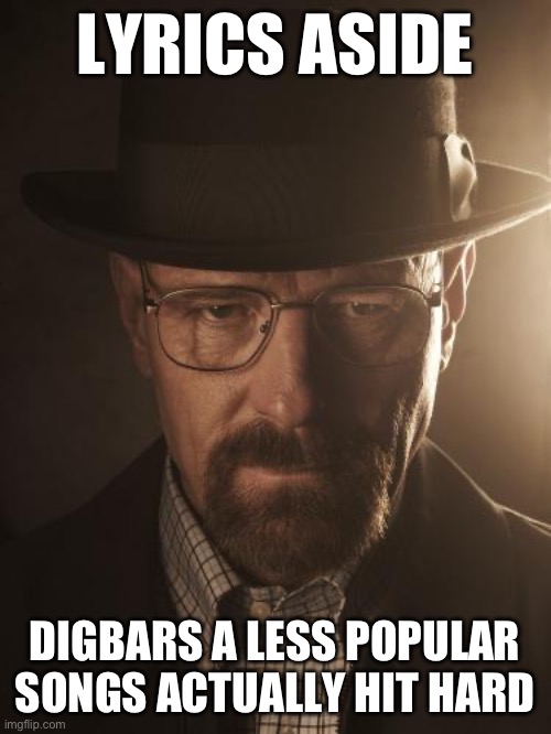 Walter White | LYRICS ASIDE; DIGBARS A LESS POPULAR SONGS ACTUALLY HIT HARD | image tagged in walter white | made w/ Imgflip meme maker