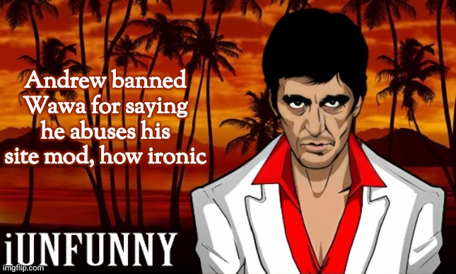 iUnFunny's Scarface template | Andrew banned Wawa for saying he abuses his site mod, how ironic | image tagged in iunfunny's scarface template | made w/ Imgflip meme maker