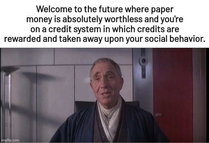 Welcome to the future. | Welcome to the future where paper money is absolutely worthless and you're on a credit system in which credits are rewarded and taken away upon your social behavior. | image tagged in demolition man - raymond cocteau | made w/ Imgflip meme maker