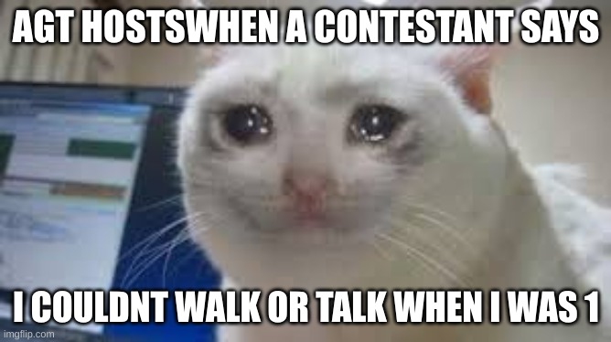 i cri | AGT HOSTSWHEN A CONTESTANT SAYS; I COULDNT WALK OR TALK WHEN I WAS 1 | image tagged in i cri | made w/ Imgflip meme maker