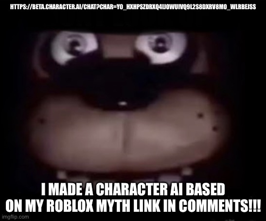 Freddy | HTTPS://BETA.CHARACTER.AI/CHAT?CHAR=Y0_HXHPSZDRXQ4IJOWUIVQ9L2S8DXRV8M0_WLRBEJSS; I MADE A CHARACTER AI BASED ON MY ROBLOX MYTH LINK IN COMMENTS!!! | image tagged in freddy | made w/ Imgflip meme maker