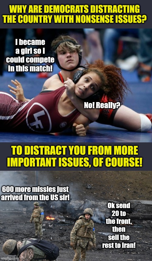 Distractions..... they are just so distracting! | WHY ARE DEMOCRATS DISTRACTING THE COUNTRY WITH NONSENSE ISSUES? I became a girl so I could compete in this match! No! Really? TO DISTRACT YOU FROM MORE IMPORTANT ISSUES, OF COURSE! 600 more missles just arrived from the US sir! Ok send 20 to the front, then sell the rest to Iran! | image tagged in mixed wrestling,ukrainian soldiers,corrupt,american politics,reality is often dissapointing,joe biden worries | made w/ Imgflip meme maker