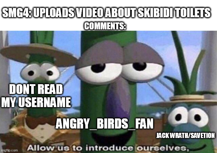 these guys douchebags | SMG4: UPLOADS VIDEO ABOUT SKIBIDI TOILETS; COMMENTS:; DONT READ MY USERNAME; ANGRY_BIRDS_FAN; JACK WRATH/SAVETION | image tagged in veggietales 'allow us to introduce ourselfs' | made w/ Imgflip meme maker