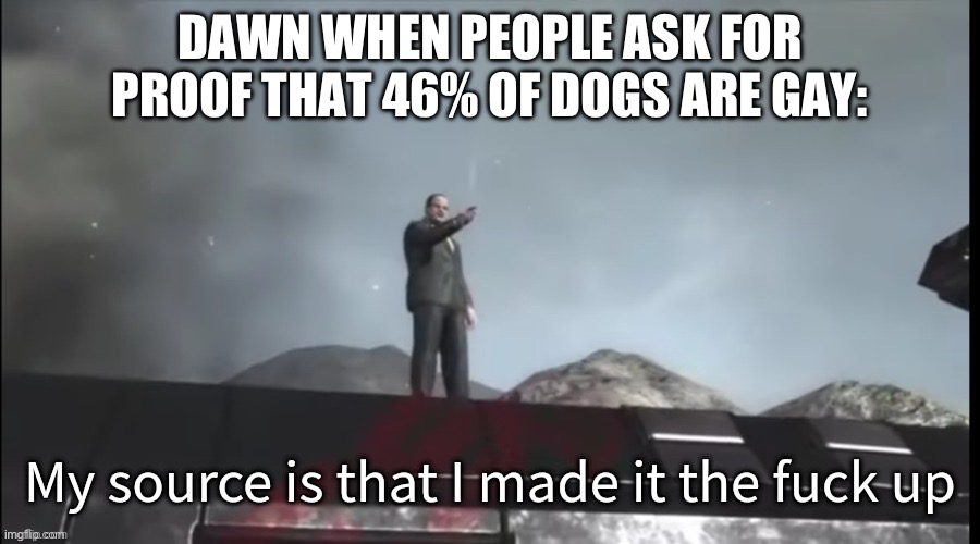 Animals can actually be gay. Dogs and cats included. But Im pretty sure that 10% of dogs are gay. Not 46%. ? | DAWN WHEN PEOPLE ASK FOR PROOF THAT 46% OF DOGS ARE GAY: | image tagged in my source | made w/ Imgflip meme maker