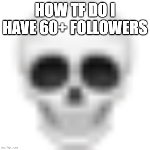 Skull emoji | HOW TF DO I HAVE 60+ FOLLOWERS | image tagged in skull emoji | made w/ Imgflip meme maker