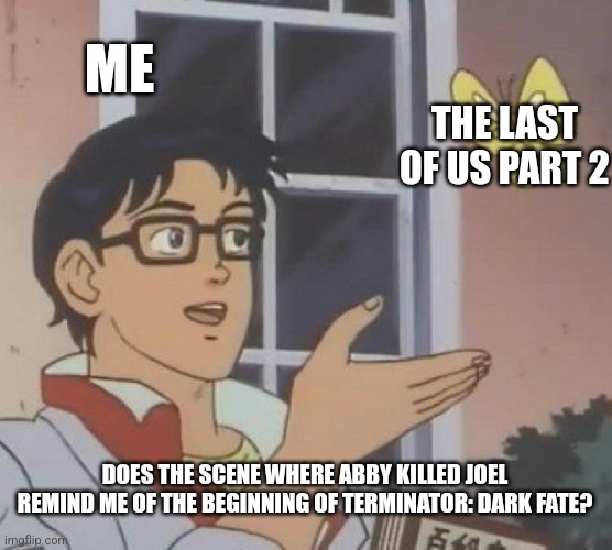 Is This A Pigeon Meme | ME; THE LAST OF US PART 2; DOES THE SCENE WHERE ABBY KILLED JOEL REMIND ME OF THE BEGINNING OF TERMINATOR: DARK FATE? | image tagged in memes,is this a pigeon,the last of us,terminator | made w/ Imgflip meme maker