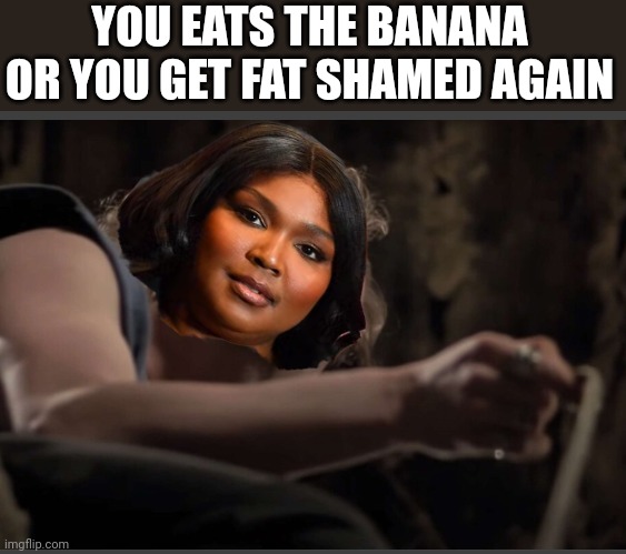 YOU EATS THE BANANA OR YOU GET FAT SHAMED AGAIN | image tagged in lizzo | made w/ Imgflip meme maker