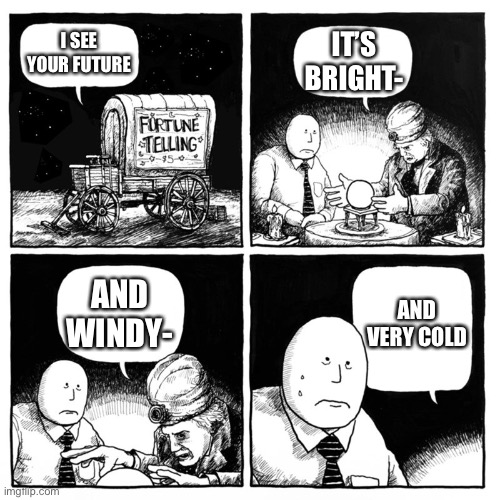 Cold future | I SEE YOUR FUTURE; IT’S BRIGHT-; AND VERY COLD; AND WINDY- | image tagged in fortune telling | made w/ Imgflip meme maker