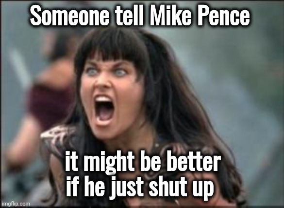 xena mad | Someone tell Mike Pence it might be better if he just shut up | image tagged in xena mad | made w/ Imgflip meme maker