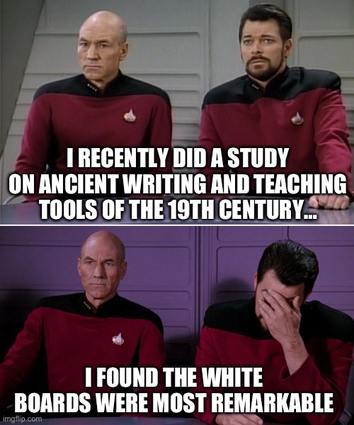 Most remarkable | I RECENTLY DID A STUDY ON ANCIENT WRITING AND TEACHING TOOLS OF THE 19TH CENTURY…; I FOUND THE WHITE BOARDS WERE MOST REMARKABLE | image tagged in picard riker listening to a pun | made w/ Imgflip meme maker