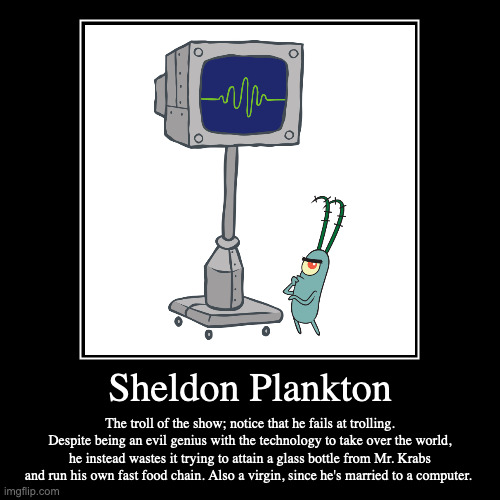 Sheldon Plankton | Sheldon Plankton | The troll of the show; notice that he fails at trolling. Despite being an evil genius with the technology to take over th | image tagged in funny,demotivationals,plankton,spongebob squarepants | made w/ Imgflip demotivational maker