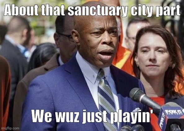 Ya can go back home now. | About that sanctuary city part; We wuz just playin' | image tagged in memes | made w/ Imgflip meme maker