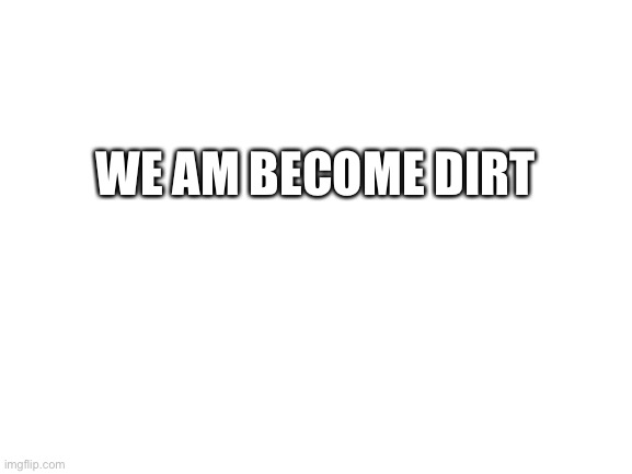 Blank White Template | WE AM BECOME DIRT | image tagged in blank white template | made w/ Imgflip meme maker