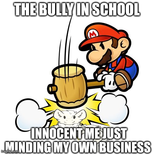 It's a me AAAAAAAAAAAAAAAAAAAAAAAAAAAA | THE BULLY IN SCHOOL; INNOCENT ME JUST MINDING MY OWN BUSINESS | image tagged in memes,mario hammer smash,bullying | made w/ Imgflip meme maker