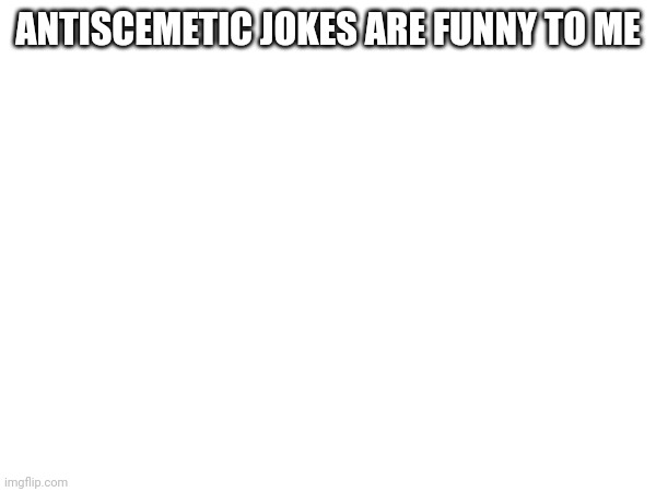 *semetic | ANTISCEMETIC JOKES ARE FUNNY TO ME | made w/ Imgflip meme maker